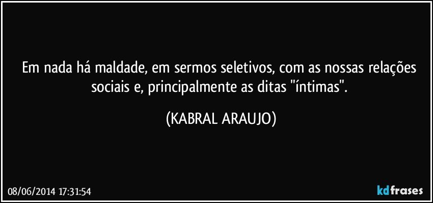 Em nada há maldade, em sermos seletivos, com as nossas relações sociais e, principalmente as ditas "íntimas". (KABRAL ARAUJO)