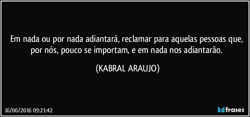 Em nada ou por nada adiantará, reclamar para aquelas pessoas que, por nós, pouco se importam, e em nada nos adiantarão. (KABRAL ARAUJO)