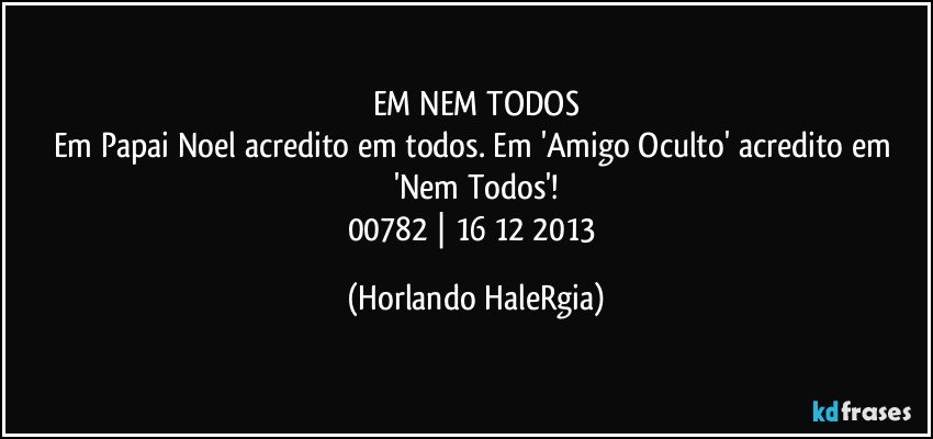 EM NEM TODOS
Em Papai Noel acredito em todos. Em 'Amigo Oculto' acredito em 'Nem Todos'!
00782 | 16/12/2013 (Horlando HaleRgia)