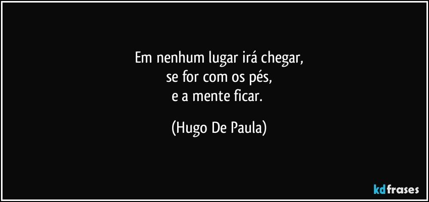 Em nenhum lugar irá chegar,
se for com os pés,
e a mente ficar. (Hugo De Paula)