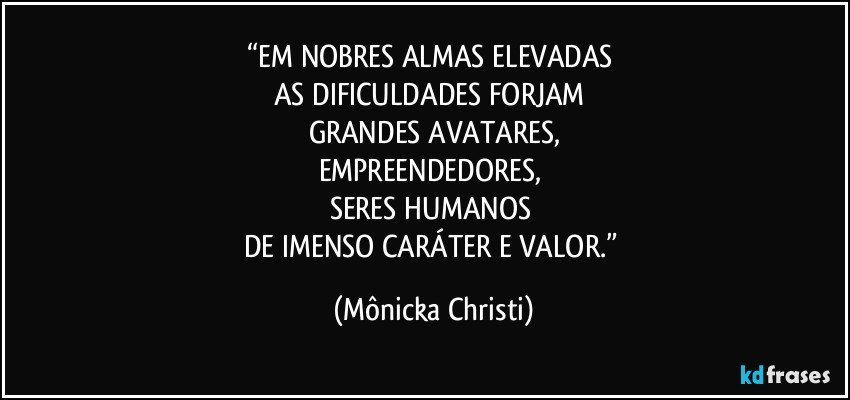 “EM NOBRES ALMAS ELEVADAS 
AS DIFICULDADES FORJAM 
GRANDES AVATARES,
EMPREENDEDORES, 
SERES HUMANOS 
DE IMENSO CARÁTER E VALOR.” (Mônicka Christi)