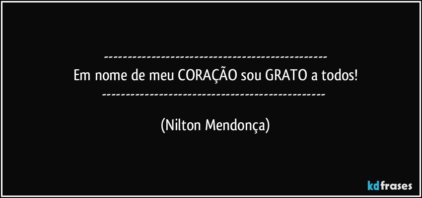 ---
Em nome de meu CORAÇÃO sou GRATO a todos!
--- (Nilton Mendonça)