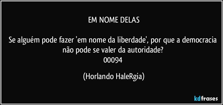 EM NOME DELAS

Se alguém pode fazer 'em nome da liberdade', por que a democracia não pode se valer da autoridade? 
00094 (Horlando HaleRgia)