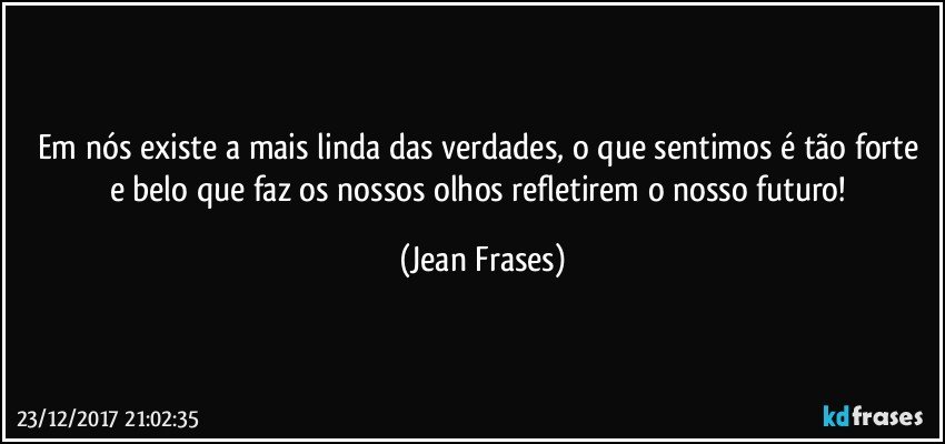 Em nós existe a mais linda das verdades, o que sentimos é tão forte e belo que faz os nossos olhos refletirem o nosso futuro! (Jean Frases)