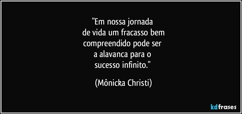 "Em nossa jornada 
de vida um fracasso bem
compreendido pode ser 
a alavanca para o 
sucesso infinito." (Mônicka Christi)