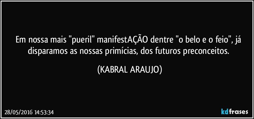 Em nossa mais "pueril" manifestAÇÃO dentre "o belo e o feio", já disparamos as nossas primícias, dos futuros preconceitos. (KABRAL ARAUJO)