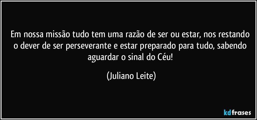 Em nossa missão tudo tem uma razão de ser ou estar, nos restando o dever de ser perseverante e estar preparado para tudo, sabendo aguardar o sinal do Céu! (Juliano Leite)