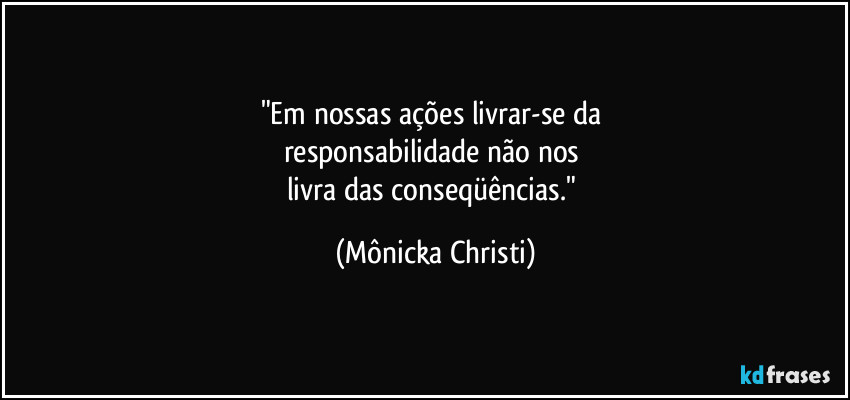 "Em nossas ações livrar-se da 
responsabilidade não nos 
livra das conseqüências." (Mônicka Christi)