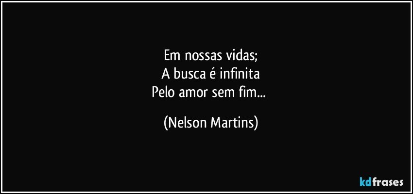 Em nossas vidas;
A busca é infinita
Pelo amor sem fim... (Nelson Martins)