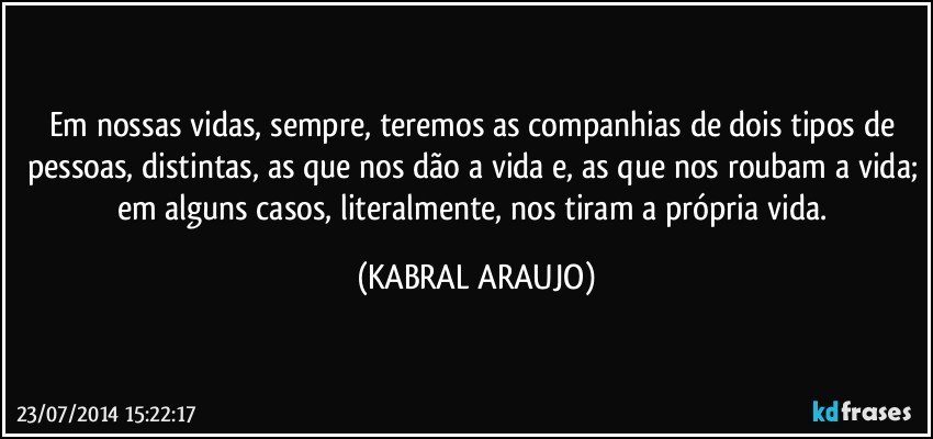 Em nossas vidas, sempre, teremos as companhias de dois tipos de pessoas, distintas, as que nos dão a vida e, as que nos roubam a vida; em alguns casos, literalmente, nos tiram a própria vida. (KABRAL ARAUJO)