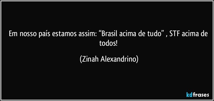 Em nosso país estamos assim: “Brasil acima de tudo” ,   STF acima de todos! (Zinah Alexandrino)