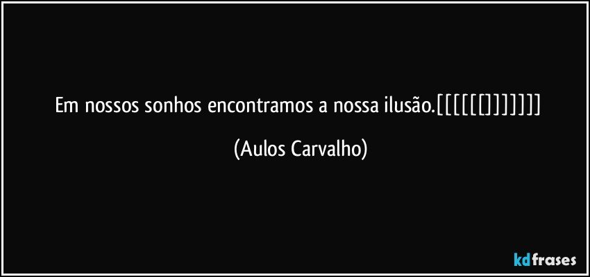 Em nossos sonhos encontramos a nossa ilusão.[[[[[[]]]]]]] (Aulos Carvalho)