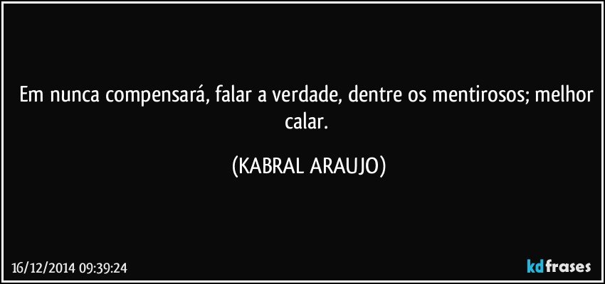 Em nunca compensará, falar a verdade, dentre os mentirosos; melhor calar. (KABRAL ARAUJO)