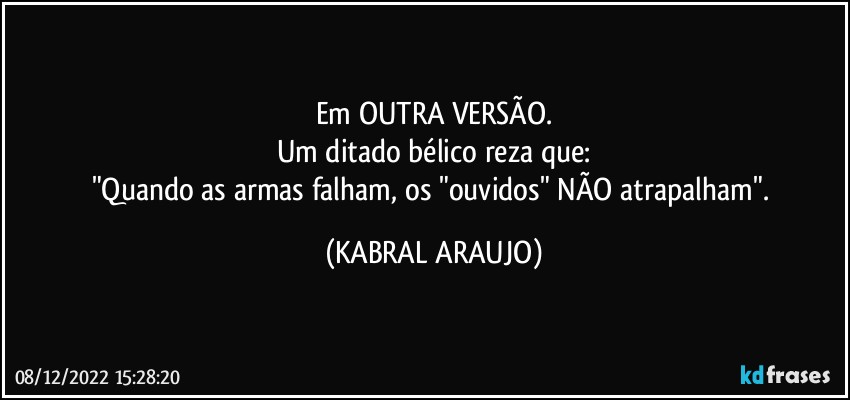 Em OUTRA VERSÃO.
Um ditado bélico reza que:
"Quando as armas falham, os "ouvidos" NÃO atrapalham". (KABRAL ARAUJO)