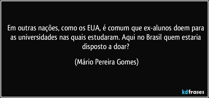 Em outras nações, como os EUA, é comum que ex-alunos doem para as universidades nas quais estudaram. Aqui no Brasil quem estaria disposto a doar? (Mário Pereira Gomes)