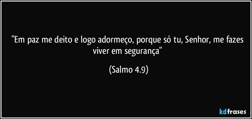 "Em paz me deito e logo adormeço, porque só tu, Senhor, me fazes viver em segurança" (Salmo 4.9)