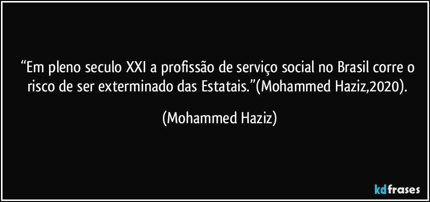 “Em pleno seculo XXI a profissão de serviço social no Brasil corre o risco de ser exterminado das Estatais.”(Mohammed Haziz,2020). (Mohammed Haziz)