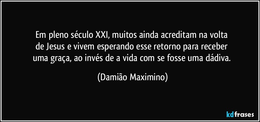 Em pleno século XXI, muitos ainda acreditam na volta 
de Jesus e vivem esperando esse retorno para receber 
uma graça, ao invés de a vida com se fosse uma dádiva. (Damião Maximino)