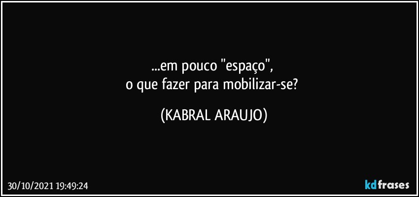 ...em pouco "espaço", 
o que fazer para mobilizar-se? (KABRAL ARAUJO)