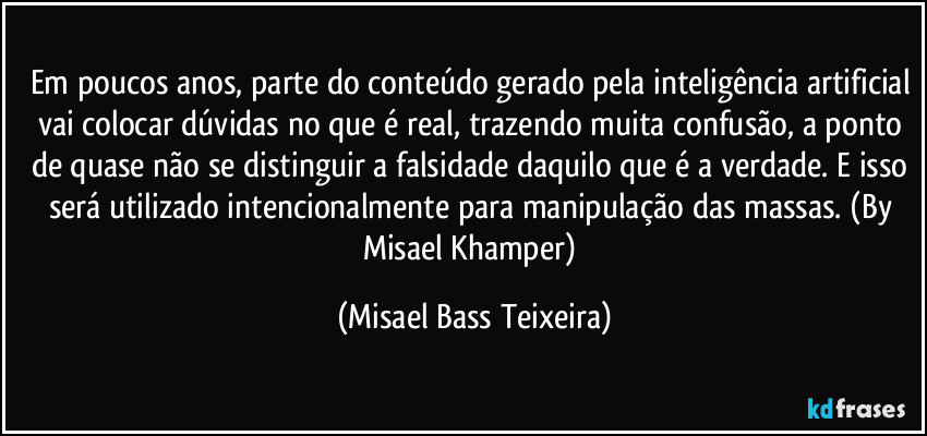 Em poucos anos, parte do conteúdo gerado pela inteligência artificial vai colocar dúvidas no que é real, trazendo muita confusão, a ponto de quase não se distinguir a falsidade daquilo que é a verdade. E isso será utilizado intencionalmente para manipulação das massas. (By Misael Khamper) (Misael Bass Teixeira)