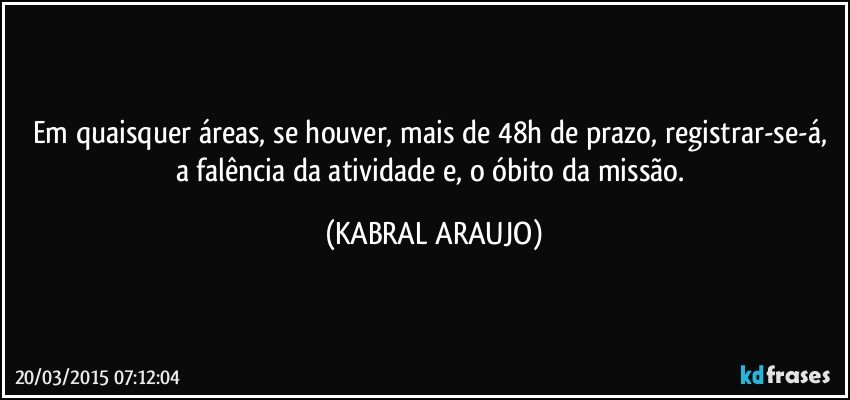 Em quaisquer áreas, se houver, mais de 48h de prazo, registrar-se-á, a falência da atividade e, o óbito da missão. (KABRAL ARAUJO)