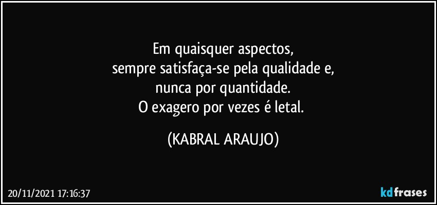 Em quaisquer aspectos,
sempre satisfaça-se pela qualidade e,
nunca por quantidade.
O exagero por vezes é letal. (KABRAL ARAUJO)