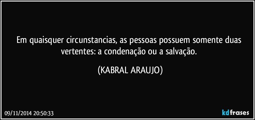 Em quaisquer circunstancias, as pessoas possuem somente duas vertentes: a condenação ou a salvação. (KABRAL ARAUJO)