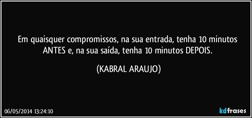 Em quaisquer compromissos, na sua entrada, tenha 10 minutos ANTES e, na sua saída, tenha 10 minutos DEPOIS. (KABRAL ARAUJO)