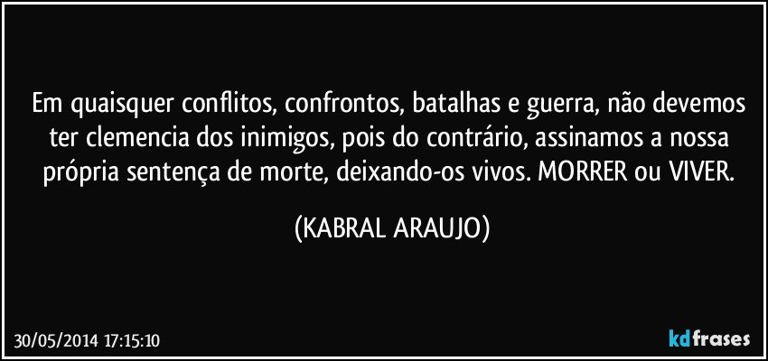 Em quaisquer conflitos, confrontos, batalhas e guerra, não devemos ter clemencia dos inimigos, pois do contrário, assinamos a nossa própria sentença de morte, deixando-os vivos. MORRER ou VIVER. (KABRAL ARAUJO)