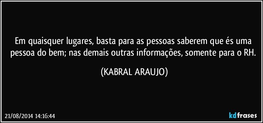 Em quaisquer lugares, basta para as pessoas saberem que és uma pessoa do bem; nas demais outras informações, somente para o RH. (KABRAL ARAUJO)