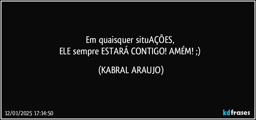 Em quaisquer situAÇÕES, 
ELE sempre ESTARÁ CONTIGO! AMÉM! ;) (KABRAL ARAUJO)