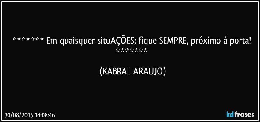  Em quaisquer situAÇÕES; fique SEMPRE, próximo á porta!  (KABRAL ARAUJO)