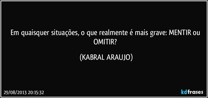 Em quaisquer situações, o que realmente é mais grave: MENTIR ou OMITIR? (KABRAL ARAUJO)