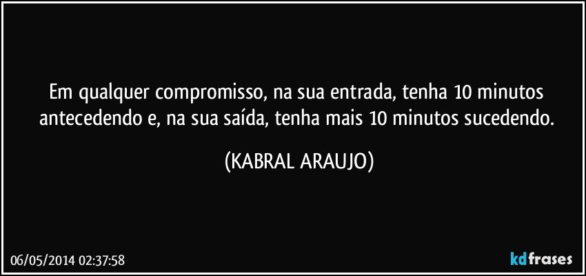 Em qualquer compromisso,  na sua entrada,  tenha 10 minutos  antecedendo e, na sua saída,  tenha mais 10 minutos sucedendo. (KABRAL ARAUJO)