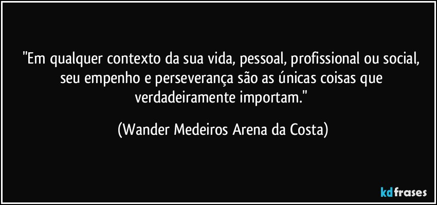 "Em qualquer contexto da sua vida, pessoal, profissional ou social, seu empenho e perseverança são as únicas coisas que verdadeiramente importam." (Wander Medeiros Arena da Costa)