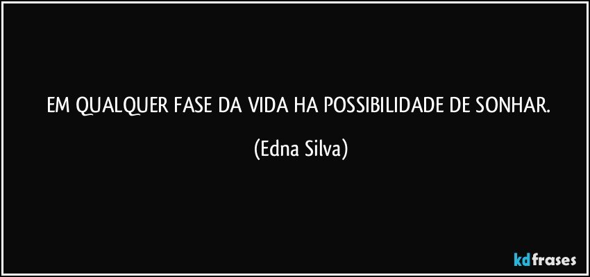 EM QUALQUER FASE DA VIDA HA POSSIBILIDADE DE SONHAR. (Edna Silva)