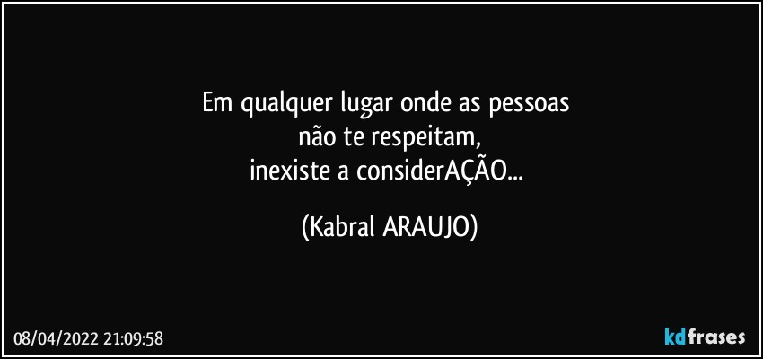 Em qualquer lugar onde as pessoas 
não te respeitam,
inexiste a considerAÇÃO... (KABRAL ARAUJO)