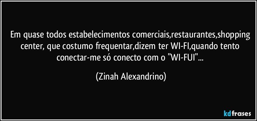 Em quase todos estabelecimentos comerciais,restaurantes,shopping center, que costumo frequentar,dizem ter WI-FI,quando tento conectar-me só conecto com o "WI-FUI"... (Zinah Alexandrino)