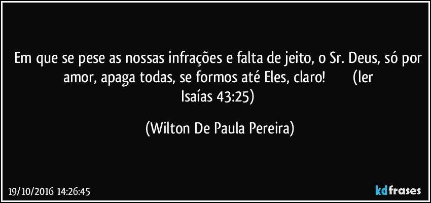 Em que se pese as nossas infrações e falta de jeito, o Sr. Deus, só por amor, apaga todas, se formos até Eles, claro!                         (ler Isaías 43:25) (Wilton De Paula Pereira)