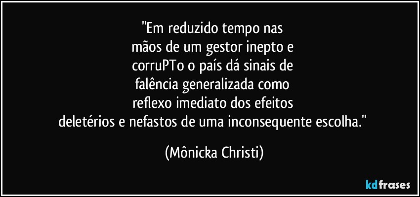 "Em reduzido tempo nas 
mãos de um gestor inepto e 
corruPTo o país dá sinais de 
falência generalizada como 
reflexo imediato dos efeitos 
deletérios e nefastos de uma inconsequente escolha." (Mônicka Christi)