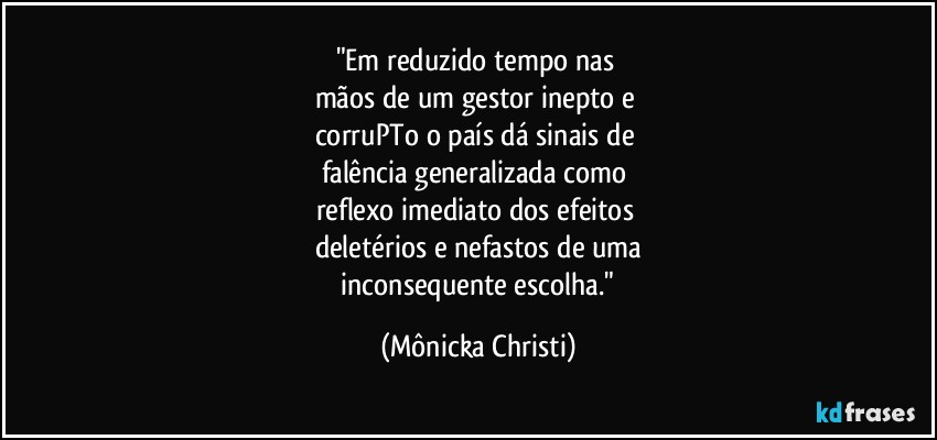 "Em reduzido tempo nas 
mãos de um gestor inepto e 
corruPTo o país dá sinais de 
falência generalizada como 
reflexo imediato dos efeitos 
deletérios e nefastos de uma
 inconsequente escolha." (Mônicka Christi)