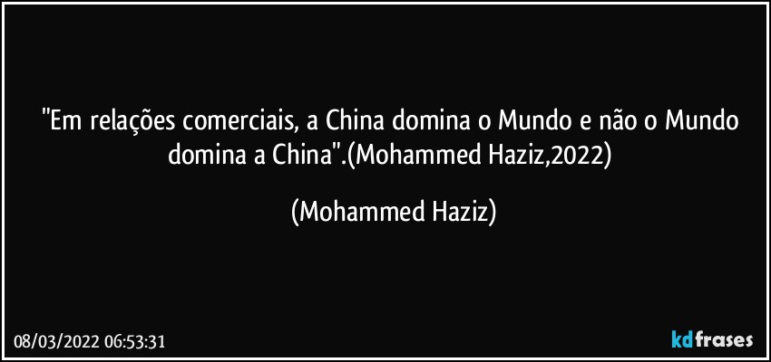 "Em relações comerciais, a China domina o Mundo e não o Mundo domina a China".(Mohammed Haziz,2022) (Mohammed Haziz)