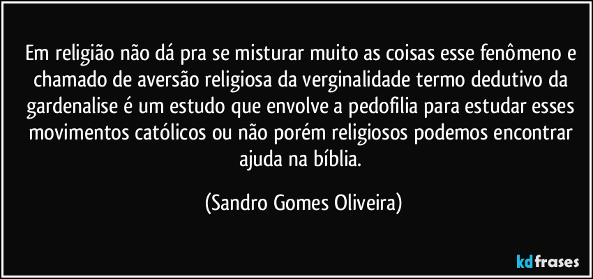 Em religião não dá pra se misturar muito as coisas esse fenômeno e chamado de aversão religiosa da verginalidade termo dedutivo da gardenalise é um estudo que envolve a pedofilia para estudar esses movimentos católicos ou não porém religiosos podemos encontrar ajuda na bíblia. (Sandro Gomes Oliveira)