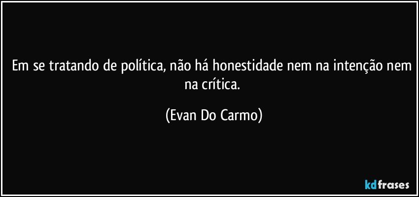 Em se tratando de política, não há honestidade nem na intenção nem na crítica. (Evan Do Carmo)