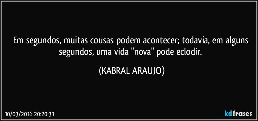 Em segundos, muitas cousas podem acontecer; todavia, em alguns segundos, uma vida "nova" pode eclodir. (KABRAL ARAUJO)