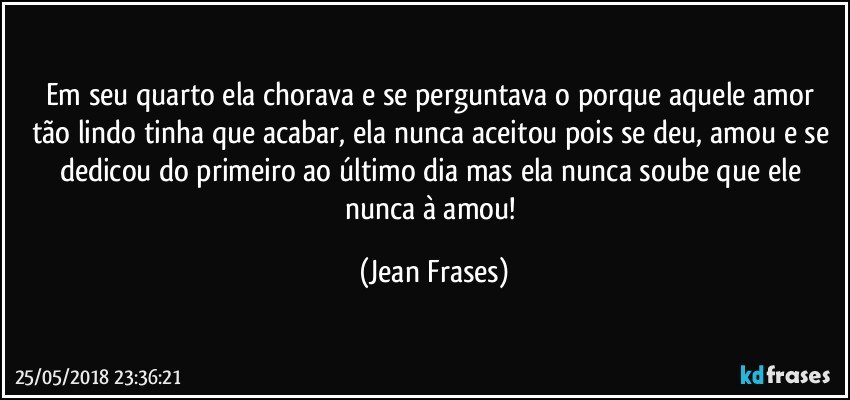 Em seu quarto ela chorava e se perguntava o porque aquele amor tão lindo tinha que acabar, ela nunca aceitou pois se deu, amou e se dedicou do primeiro ao último dia mas ela nunca soube que ele nunca à amou! (Jean Frases)