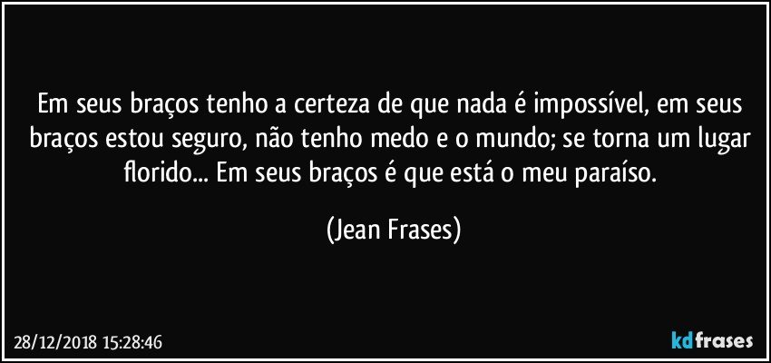 Em seus braços tenho a certeza de que nada é impossível, em seus braços estou seguro, não tenho medo e o mundo; se torna um lugar florido... Em seus braços é que está o meu paraíso. (Jean Frases)