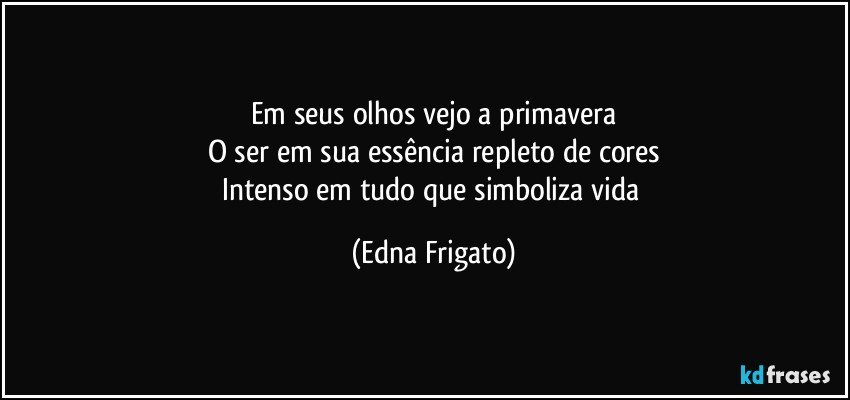 Em seus olhos vejo a primavera
O ser em sua essência  repleto de cores
Intenso em tudo que simboliza vida (Edna Frigato)