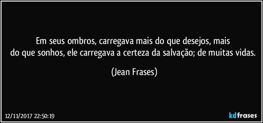 Em seus ombros, carregava mais do que desejos, mais 
do que sonhos, ele carregava a certeza da salvação; de muitas vidas. (Jean Frases)