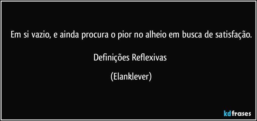 Em si vazio, e ainda procura o pior no alheio em busca de satisfação.

Definições Reflexivas (Elanklever)